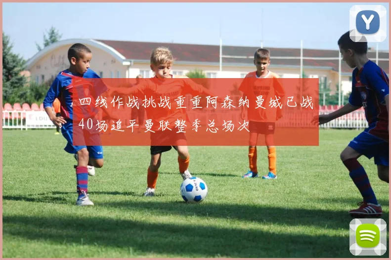 四线作战挑战重重阿森纳曼城已战40场追平曼联整季总场次