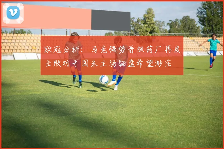欧冠分析：马竞强势晋级药厂再度击败对手国米主场翻盘希望渺茫