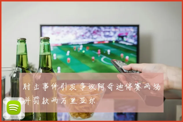 肘击事件引发争议阿奇迪停赛两场并罚款两万里亚尔
