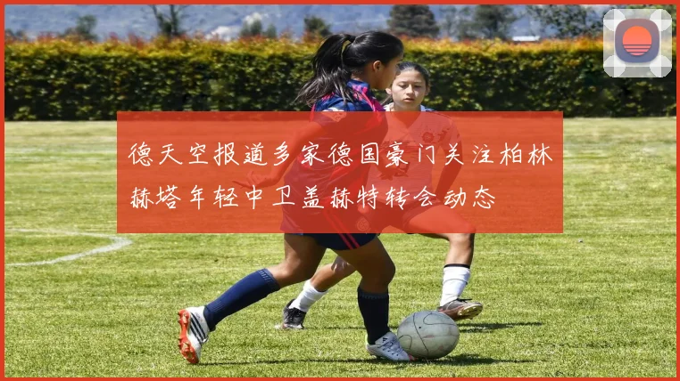 德天空报道多家德国豪门关注柏林赫塔年轻中卫盖赫特转会动态