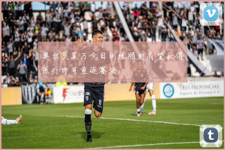 奥尔莫莱万今日训练顺利有望获得医疗许可重返赛场
