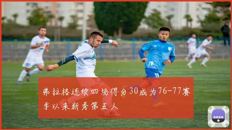 弗拉格连续四场得分30成为76-77赛季以来新秀第五人