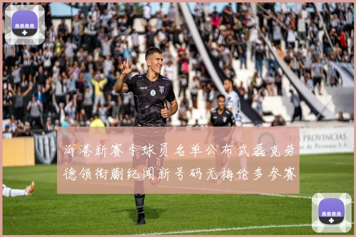海港新赛季球员名单公布武磊克劳德领衔蒯纪闻新号码无梅伦多参赛