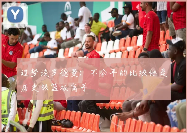 追梦谈罗德曼：不公平的比较他是历史级篮板高手