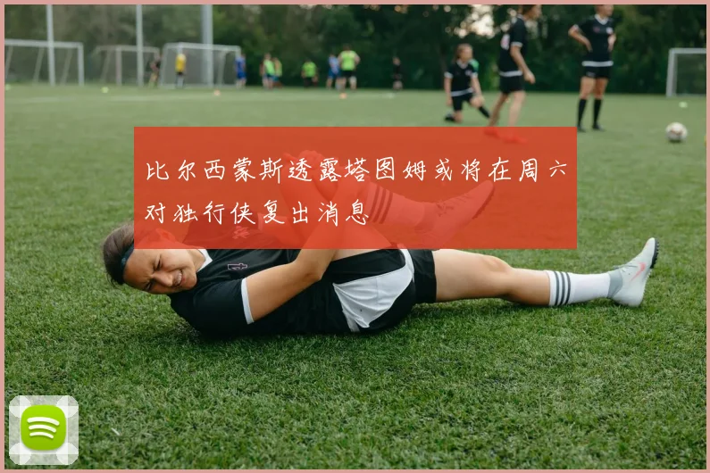 比尔西蒙斯透露塔图姆或将在周六对独行侠复出消息