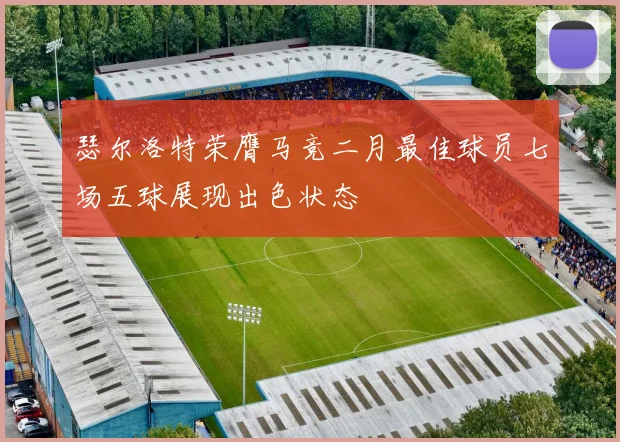 瑟尔洛特荣膺马竞二月最佳球员七场五球展现出色状态