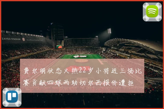 费尔明状态火热22岁小将近三场比赛贡献四球两助切尔西报价遭拒