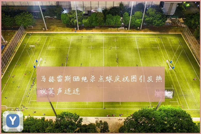 马赫雷斯晒绝杀点球庆祝图引发热议笑声连连