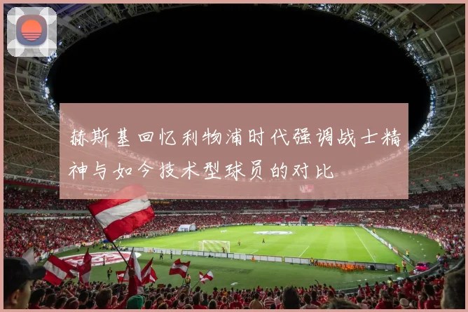 赫斯基回忆利物浦时代强调战士精神与如今技术型球员的对比